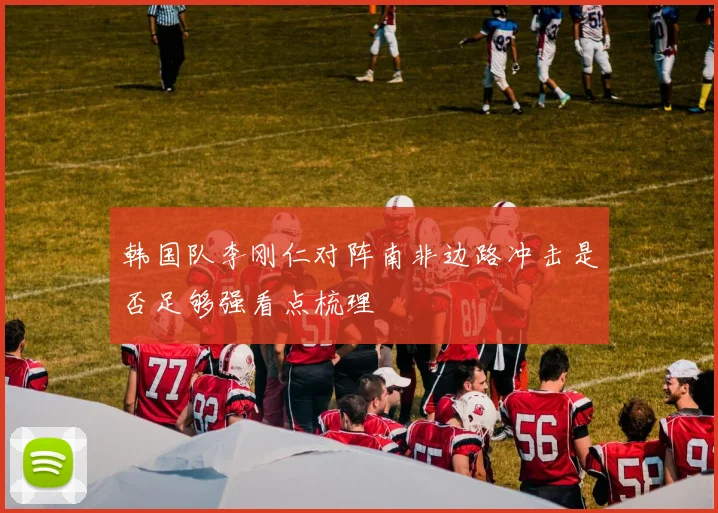 韩国队李刚仁对阵南非边路冲击是否足够强看点梳理