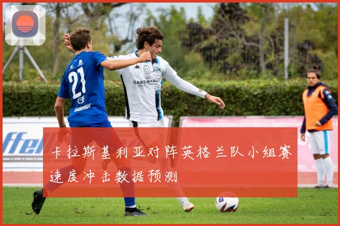 卡拉斯基利亚对阵英格兰队小组赛速度冲击数据预测
