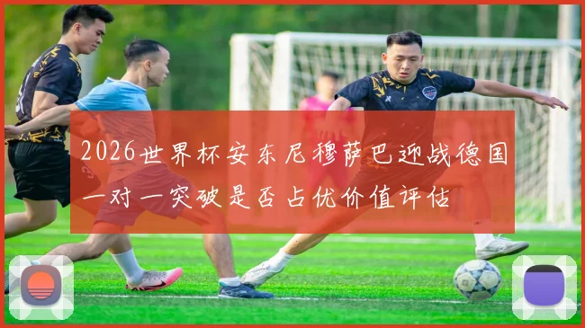 2026世界杯安东尼穆萨巴迎战德国一对一突破是否占优价值评估