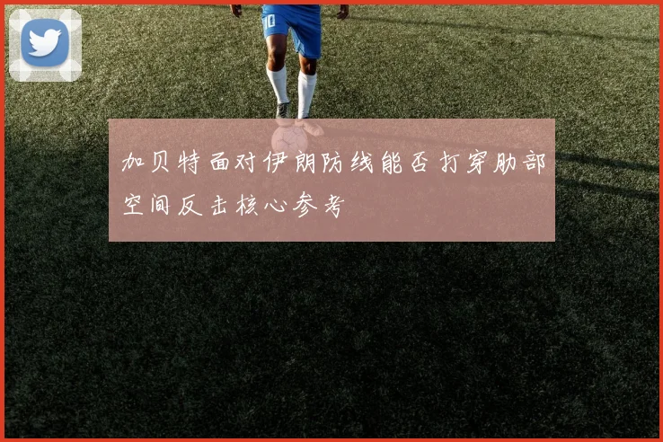 加贝特面对伊朗防线能否打穿肋部空间反击核心参考