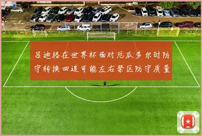 吕迪格在世界杯面对厄瓜多尔时防守转换回追可能左右禁区防守质量