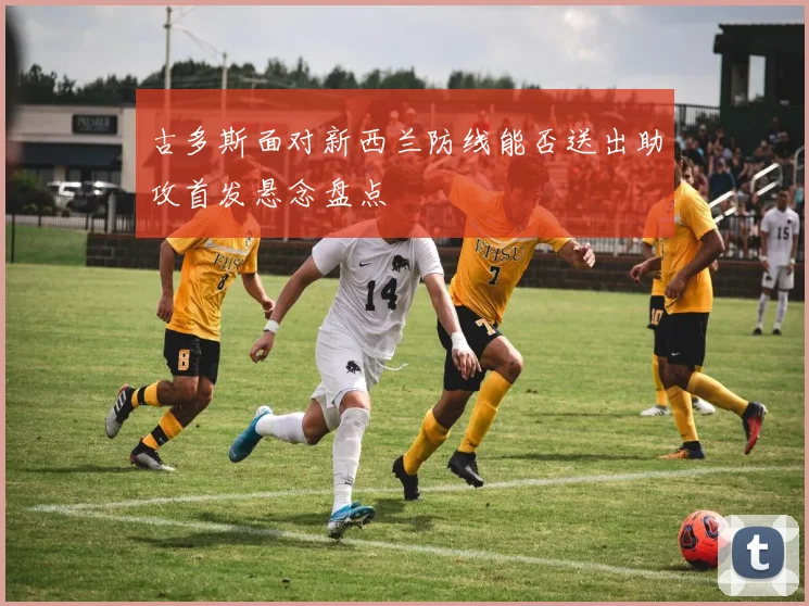 古多斯面对新西兰防线能否送出助攻首发悬念盘点