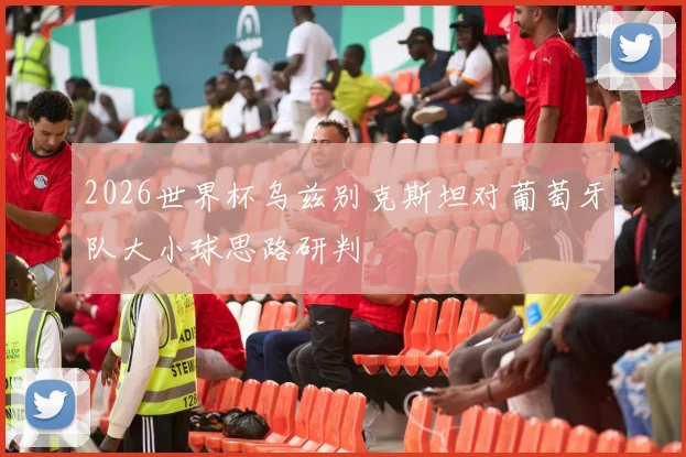 2026世界杯乌兹别克斯坦对葡萄牙队大小球思路研判