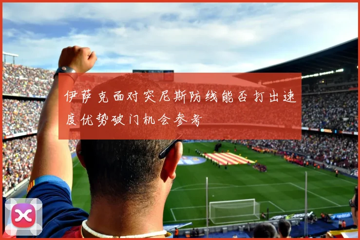 伊萨克面对突尼斯防线能否打出速度优势破门机会参考