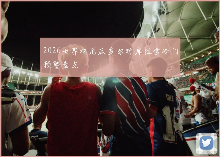 2026世界杯厄瓜多尔对库拉索冷门预警盘点