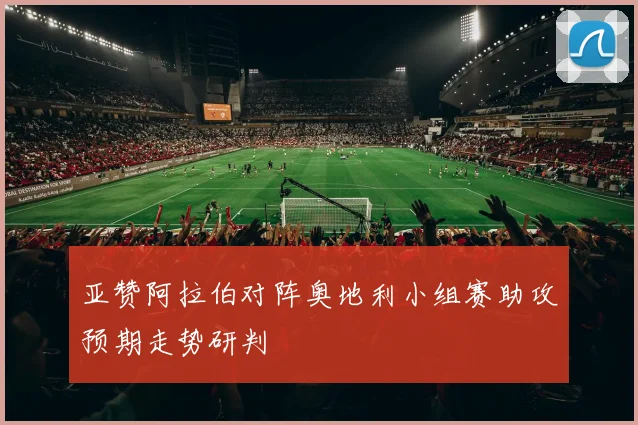 亚赞阿拉伯对阵奥地利小组赛助攻预期走势研判