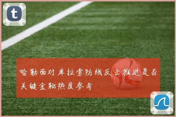 哈勒面对库拉索防线反击推进是否关键金靴热度参考