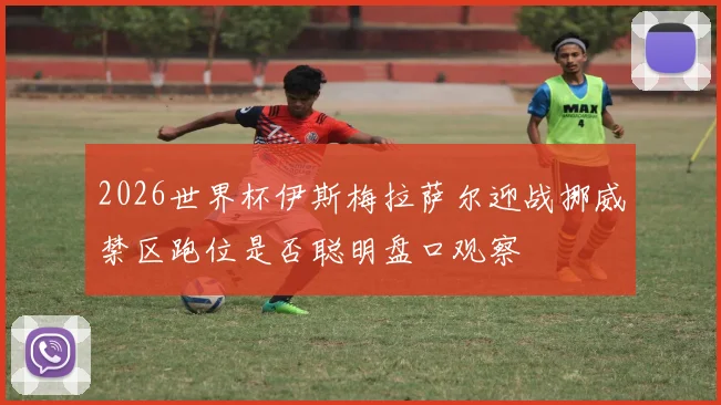 2026世界杯伊斯梅拉萨尔迎战挪威禁区跑位是否聪明盘口观察