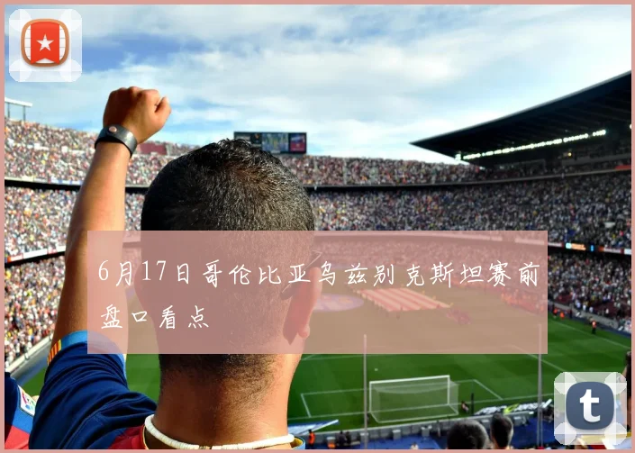 6月17日哥伦比亚乌兹别克斯坦赛前盘口看点
