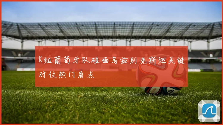 K组葡萄牙队碰面乌兹别克斯坦关键对位热门看点