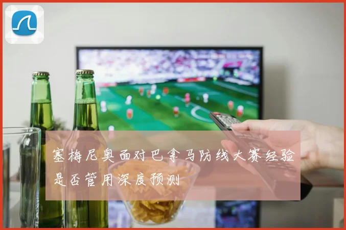 塞梅尼奥面对巴拿马防线大赛经验是否管用深度预测