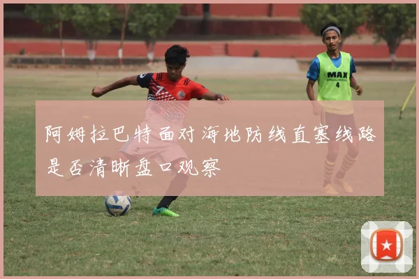 阿姆拉巴特面对海地防线直塞线路是否清晰盘口观察