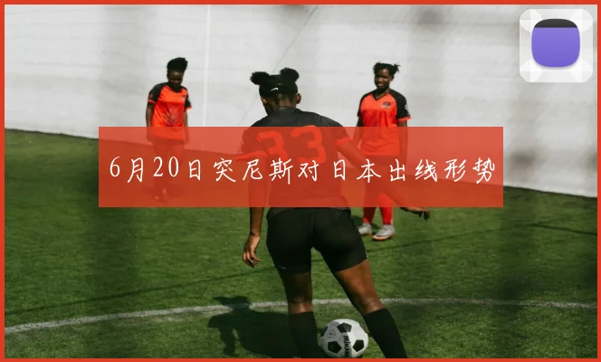 6月20日突尼斯对日本出线形势
