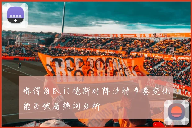 佛得角队门德斯对阵沙特节奏变化能否破局热词分析