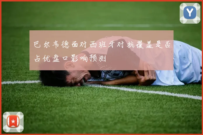 巴尔韦德面对西班牙对抗覆盖是否占优盘口影响预测