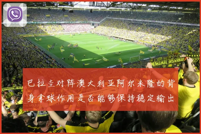 巴拉圭对阵澳大利亚阿尔米隆的背身拿球作用是否能够保持稳定输出