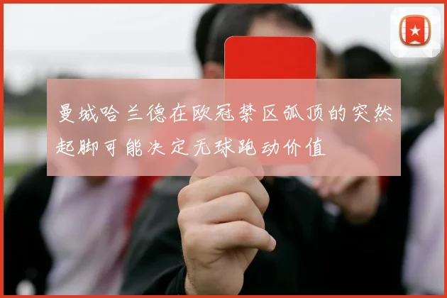 曼城哈兰德在欧冠禁区弧顶的突然起脚可能决定无球跑动价值