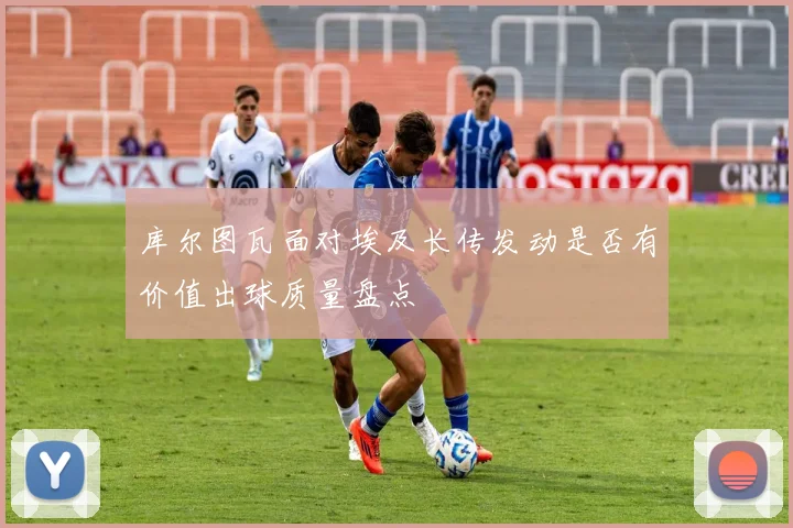 库尔图瓦面对埃及长传发动是否有价值出球质量盘点