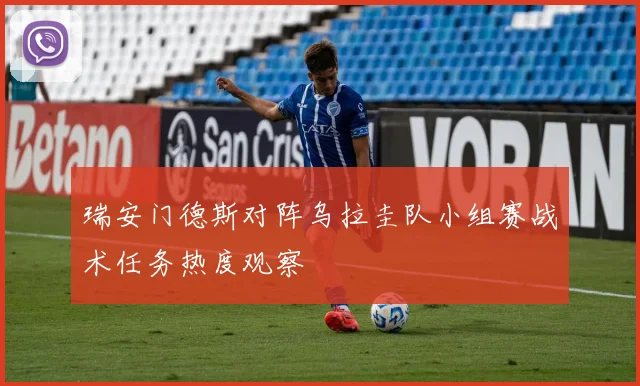 瑞安门德斯对阵乌拉圭队小组赛战术任务热度观察