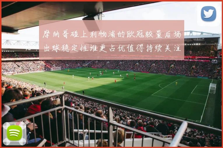 摩纳哥碰上利物浦的欧冠较量后场出球稳定性谁更占优值得持续关注