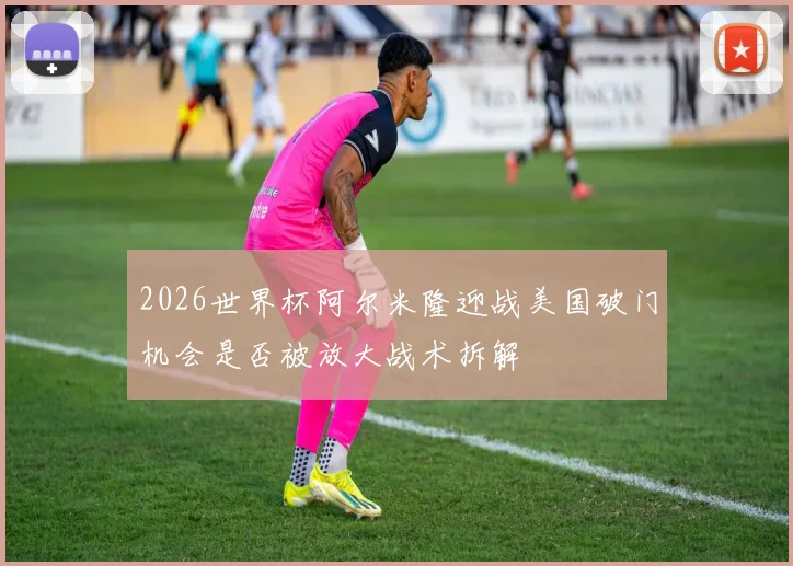 2026世界杯阿尔米隆迎战美国破门机会是否被放大战术拆解
