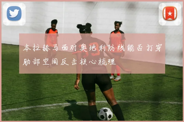 本拉赫马面对奥地利防线能否打穿肋部空间反击核心梳理