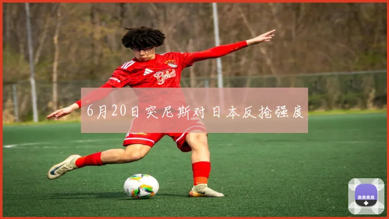 6月20日突尼斯对日本反抢强度