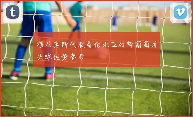 穆尼奥斯代表哥伦比亚对阵葡萄牙头球优势参考