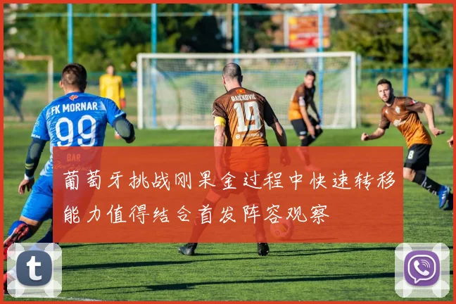 葡萄牙挑战刚果金过程中快速转移能力值得结合首发阵容观察