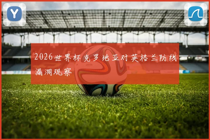 2026世界杯克罗地亚对英格兰防线漏洞观察