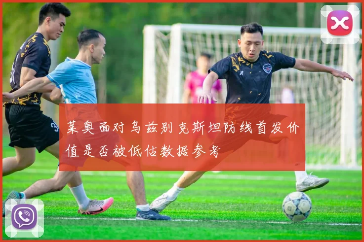 莱奥面对乌兹别克斯坦防线首发价值是否被低估数据参考