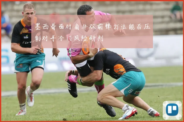 墨西哥面对南非双前锋打法能否压制对手冷门风险研判