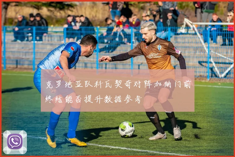 克罗地亚队科瓦契奇对阵加纳门前终结能否提升数据参考