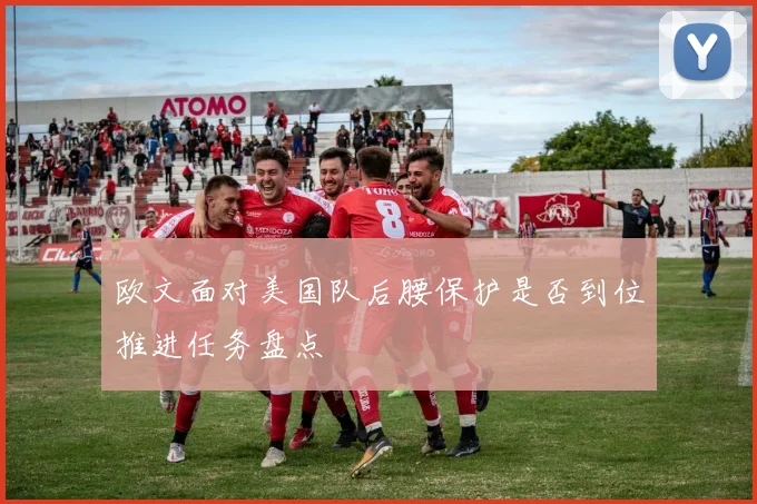 欧文面对美国队后腰保护是否到位推进任务盘点