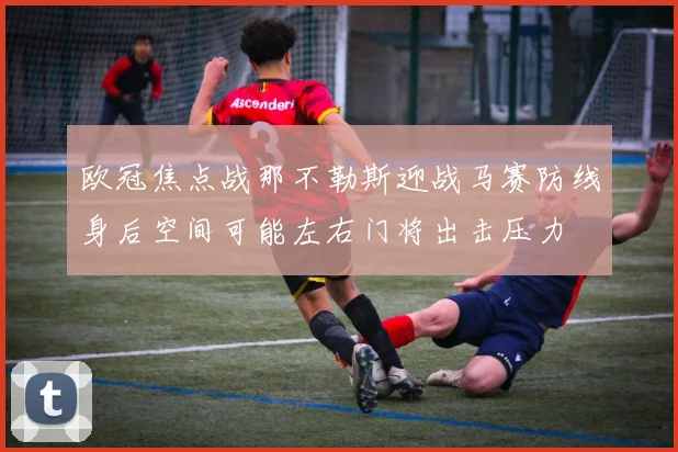 欧冠焦点战那不勒斯迎战马赛防线身后空间可能左右门将出击压力