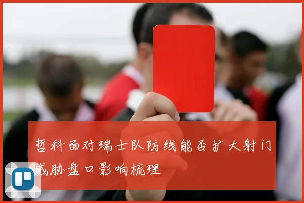 哲科面对瑞士队防线能否扩大射门威胁盘口影响梳理