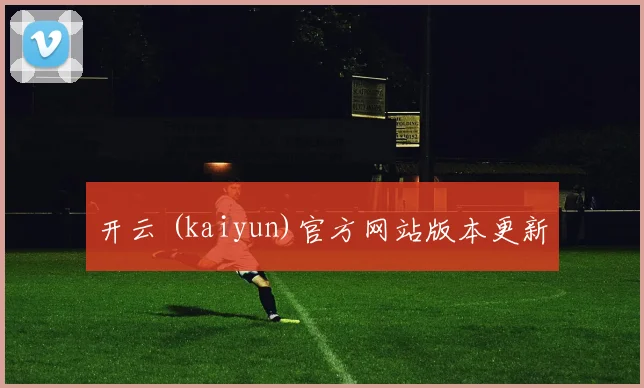 开云 (kaiyun)官方网站版本更新