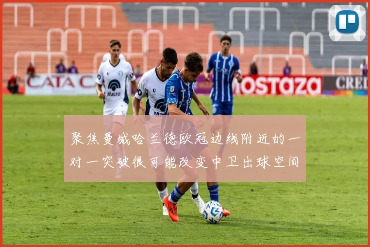 聚焦曼城哈兰德欧冠边线附近的一对一突破很可能改变中卫出球空间
