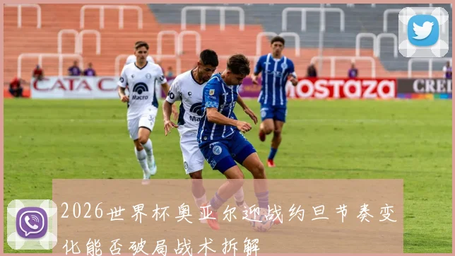2026世界杯奥亚尔迎战约旦节奏变化能否破局战术拆解