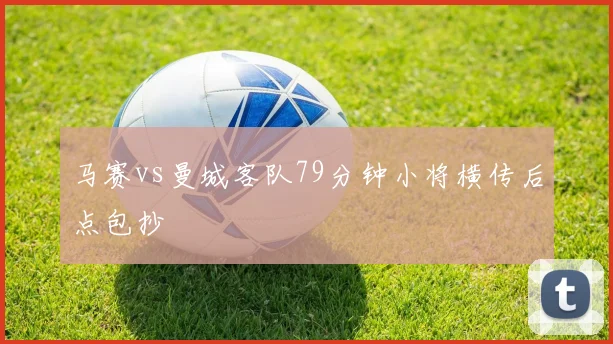 马赛vs曼城客队79分钟小将横传后点包抄