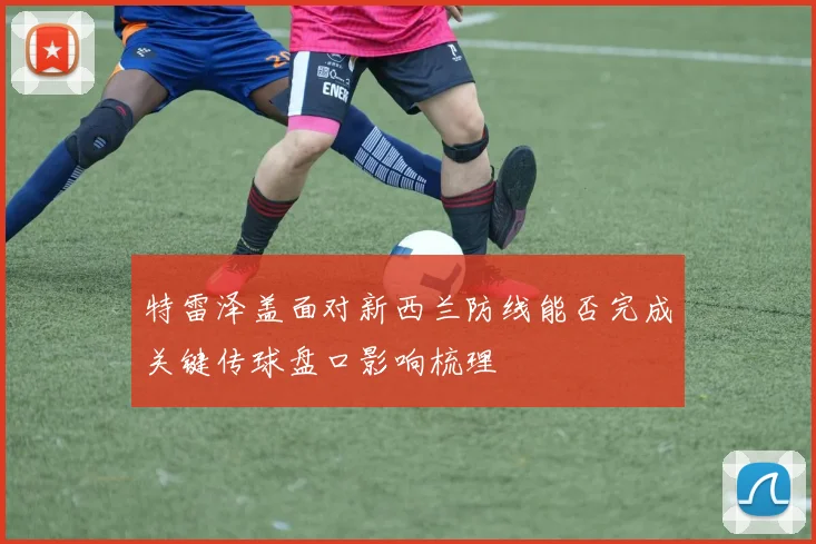 特雷泽盖面对新西兰防线能否完成关键传球盘口影响梳理