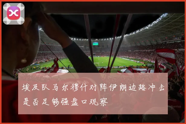 埃及队马尔穆什对阵伊朗边路冲击是否足够强盘口观察